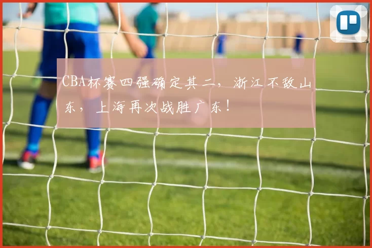 CBA杯赛四强确定其二，浙江不敌山东，上海再次战胜广东！