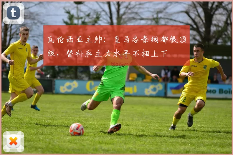 瓦伦西亚主帅：皇马各条线都很顶级，替补和主力水平不相上下