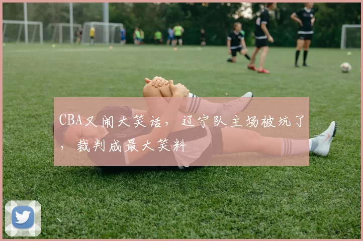 CBA又闹大笑话，辽宁队主场被坑了，裁判成最大笑料