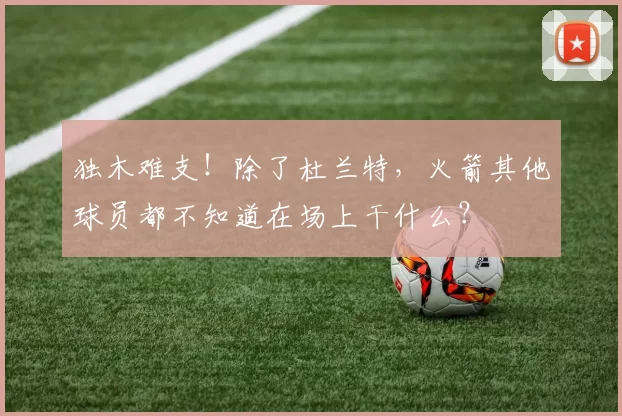 独木难支！除了杜兰特，火箭其他球员都不知道在场上干什么？